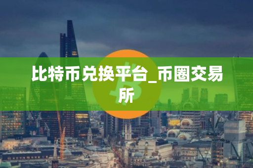 比特币兑换平台_币圈交易所 比特币兑换平台_币圈交易所