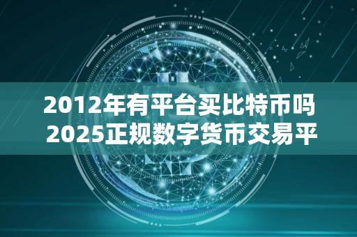 2012年有平台买比特币吗 2025正规数字货币交易平台有哪些 2012年有平台买比特币吗 2025正规数字货币交易平台有哪些
