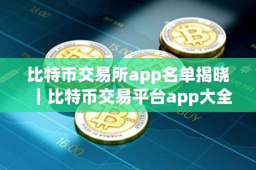 比特币交易所app名单揭晓｜比特币交易平台app大全介绍