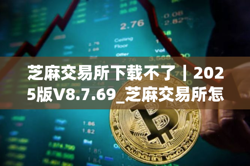芝麻交易所下载不了｜2025版V8.7.69_芝麻交易所怎么下载