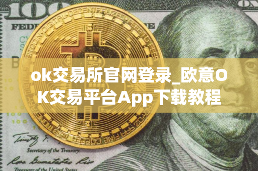 ok交易所官网登录_欧意OK交易平台App下载教程