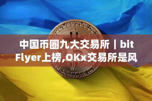中国币圈九大交易所｜bitFlyer上榜,OKx交易所是风向标
