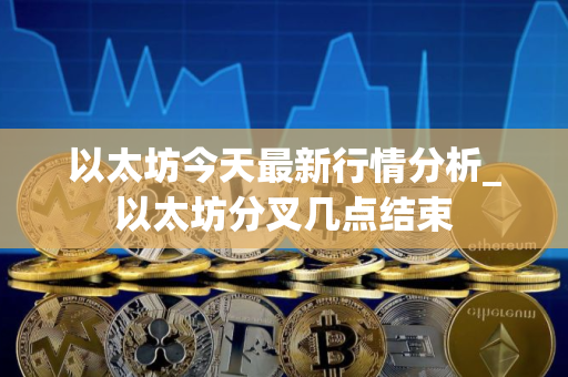 以太坊今天最新行情分析_以太坊分叉几点结束