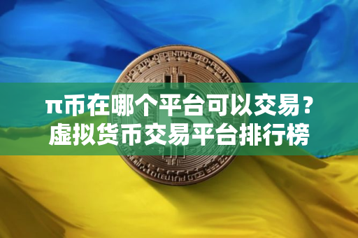 π币在哪个平台可以交易？虚拟货币交易平台排行榜