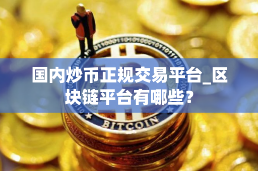 国内炒币正规交易平台_区块链平台有哪些？