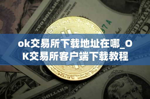 ok交易所下载地址在哪_OK交易所客户端下载教程 ok交易所下载地址在哪_OK交易所客户端下载教程