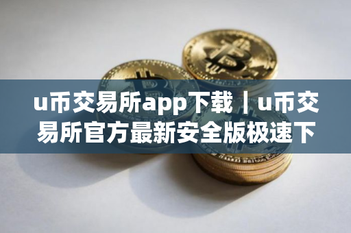 u币交易所app下载｜u币交易所官方最新安全版极速下载安装
