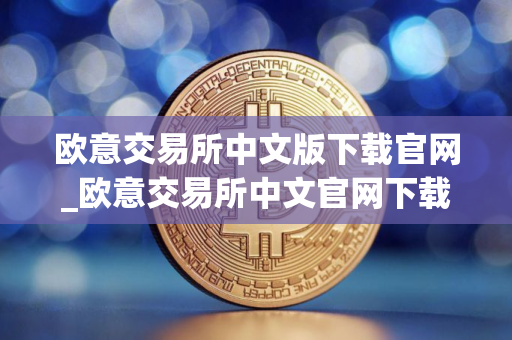 欧意交易所中文版下载官网_欧意交易所中文官网下载