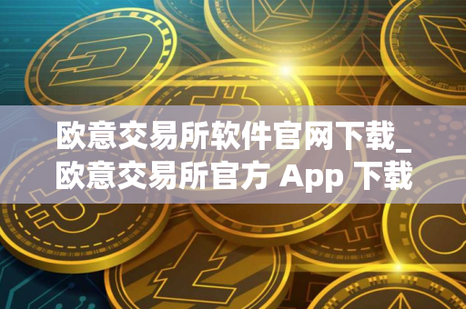 欧意交易所软件官网下载_欧意交易所官方 App 下载