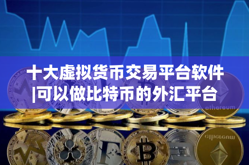 十大虚拟货币交易平台软件|可以做比特币的外汇平台