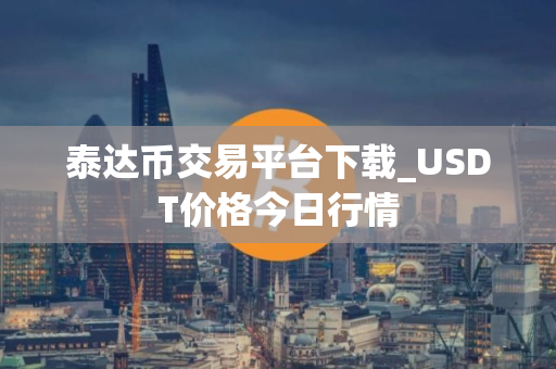 泰达币交易平台下载_USDT价格今日行情