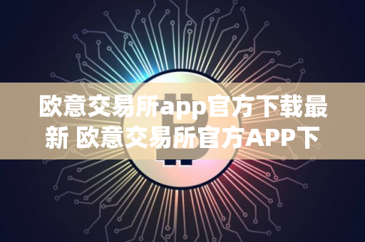 欧意交易所app官方下载最新 欧意交易所官方APP下载教程指南