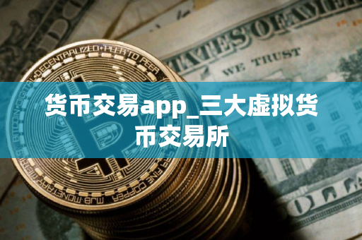 货币交易app_三大虚拟货币交易所