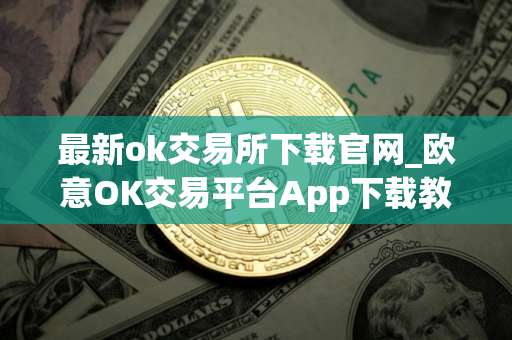 最新ok交易所下载官网_欧意OK交易平台App下载教程