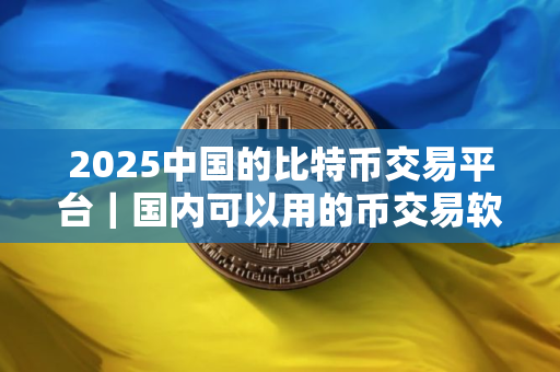 2025中国的比特币交易平台｜国内可以用的币交易软件