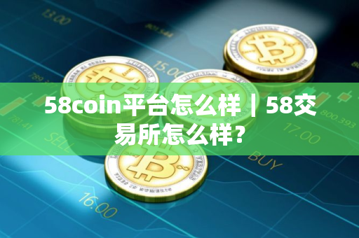 58coin平台怎么样｜58交易所怎么样？