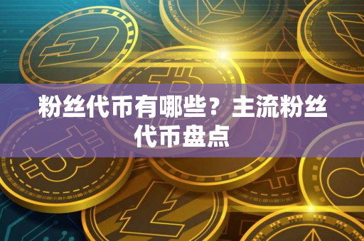 粉丝代币有哪些？主流粉丝代币盘点