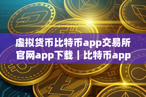 虚拟货币比特币app交易所官网app下载｜比特币app钱包比特币app交易所app下载最新版