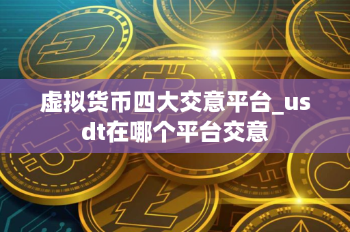 虚拟货币四大交意平台_usdt在哪个平台交意