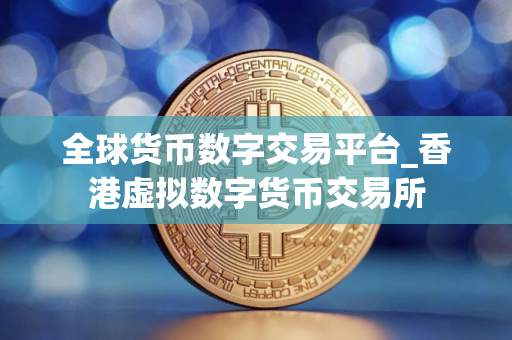 全球货币数字交易平台_香港虚拟数字货币交易所