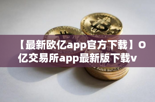 【最新欧亿app官方下载】O亿交易所app最新版下载v2.1.36