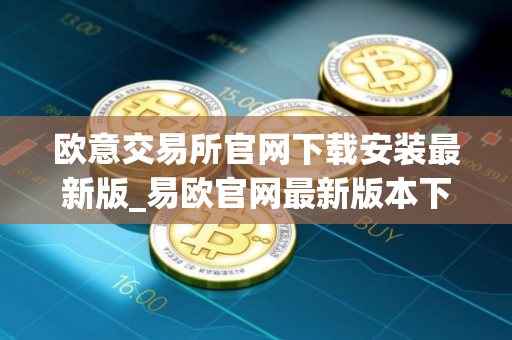 欧意交易所官网下载安装最新版_易欧官网最新版本下载安装