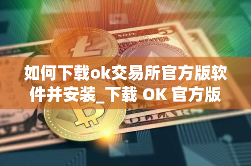 如何下载ok交易所官方版软件并安装_下载 OK 官方版交易软件指南