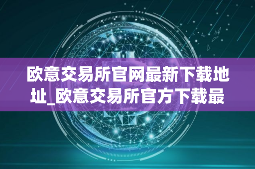 欧意交易所官网最新下载地址_欧意交易所官方下载最新版