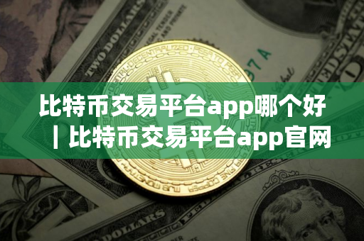 比特币交易平台app哪个好|比特币交易平台app官网 比特币交易平台app哪个好|比特币交易平台app官网
