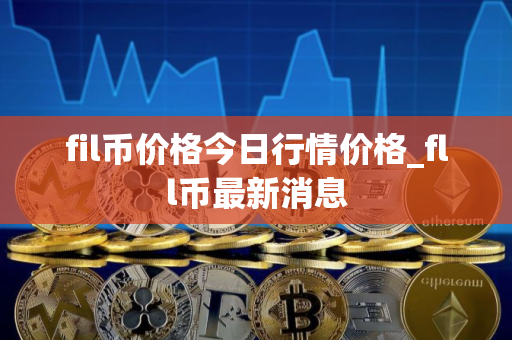 fil币价格今日行情价格_fll币最新消息 fil币价格今日行情价格_fll币最新消息