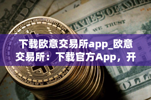 下载欧意交易所app_欧意交易所：下载官方App，开启币圈之旅