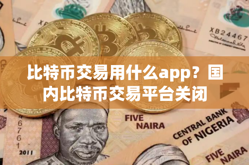 比特币交易用什么app？国内比特币交易平台关闭