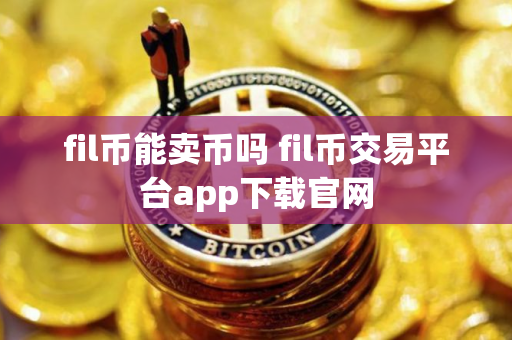 fil币能卖币吗 fil币交易平台app下载官网