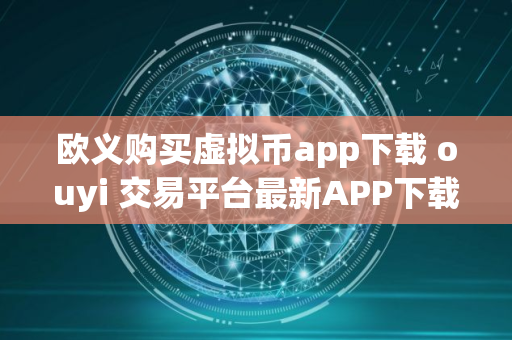 欧义购买虚拟币app下载 ouyi 交易平台最新APP下载