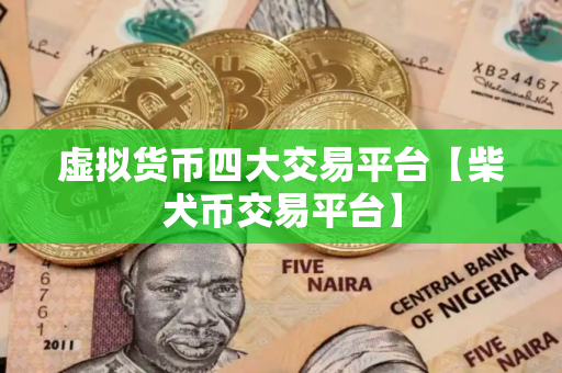 虚拟货币四大交易平台【柴犬币交易平台】