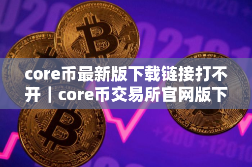 core币最新版下载链接打不开｜core币交易所官网版下载