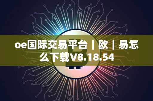oe国际交易平台｜欧｜易怎么下载V8.18.54
