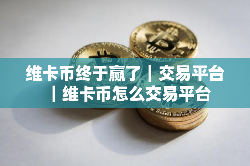 维卡币终于赢了｜交易平台｜维卡币怎么交易平台