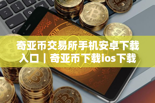 奇亚币交易所手机安卓下载入口|奇亚币下载ios下载 奇亚币交易所手机安卓下载入口|奇亚币下载ios下载