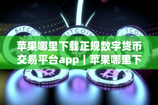 苹果哪里下载正规数字货币交易平台app｜苹果哪里下载正规数字货币交易平台app