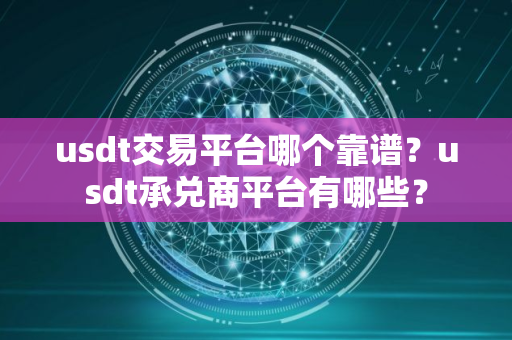 usdt交易平台哪个靠谱？usdt承兑商平台有哪些？