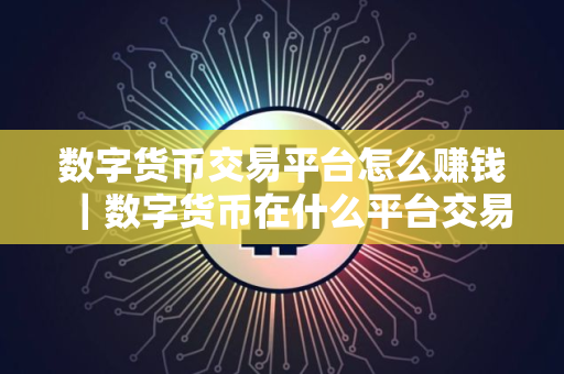 数字货币交易平台怎么赚钱|数字货币在什么平台交易 数字货币交易平台怎么赚钱|数字货币在什么平台交易