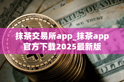 抹茶交易所app_抹茶app官方下载2025最新版