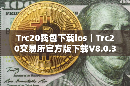 Trc20钱包下载ios|Trc20交易所官方版下载V8.0.38下载 Trc20钱包下载ios|Trc20交易所官方版下载V8.0.38下载