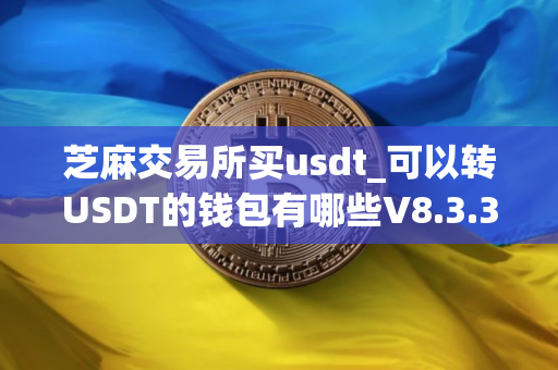 芝麻交易所买usdt_可以转USDT的钱包有哪些V8.3.3 芝麻交易所买usdt_可以转USDT的钱包有哪些V8.3.3