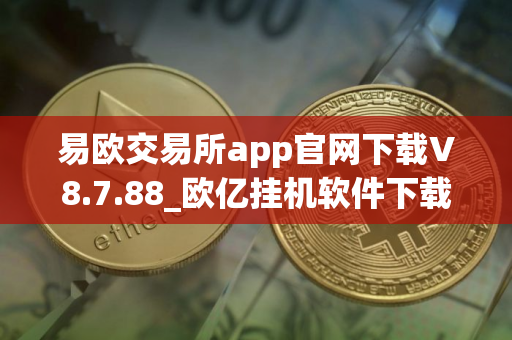易欧交易所app官网下载V8.7.88_欧亿挂机软件下载使用 易欧交易所app官网下载V8.7.88_欧亿挂机软件下载使用