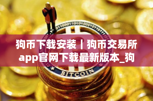 狗币下载安装｜狗币交易所app官网下载最新版本_狗币交易所V8.0.45