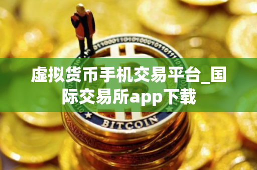 虚拟货币手机交易平台_国际交易所app下载