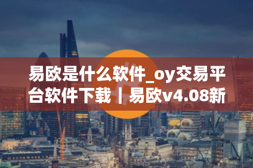 易欧是什么软件_oy交易平台软件下载|易欧v4.08新版本 易欧是什么软件_oy交易平台软件下载|易欧v4.08新版本