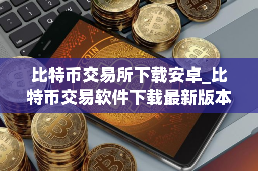 比特币交易所下载安卓_比特币交易软件下载最新版本